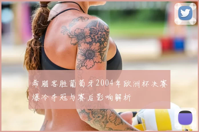 希腊客胜葡萄牙2004年欧洲杯决赛爆冷夺冠与赛后影响解析