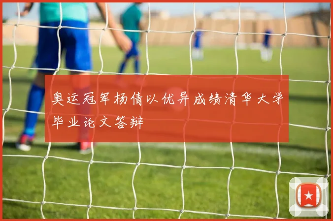 奥运冠军杨倩以优异成绩清华大学毕业论文答辩