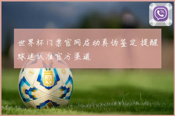 世界杯门票官网启动真伪鉴定 提醒球迷认准官方渠道