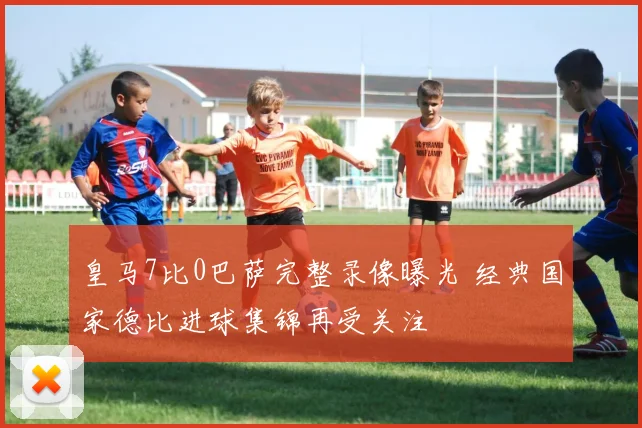 皇马7比0巴萨完整录像曝光 经典国家德比进球集锦再受关注