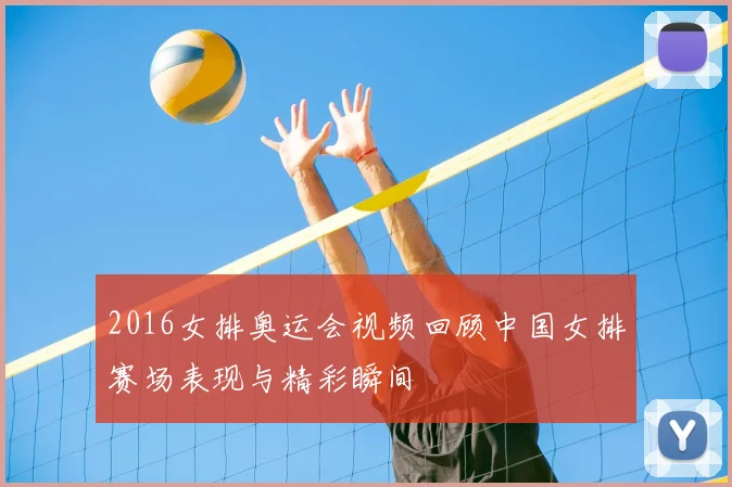 2016女排奥运会视频回顾中国女排赛场表现与精彩瞬间