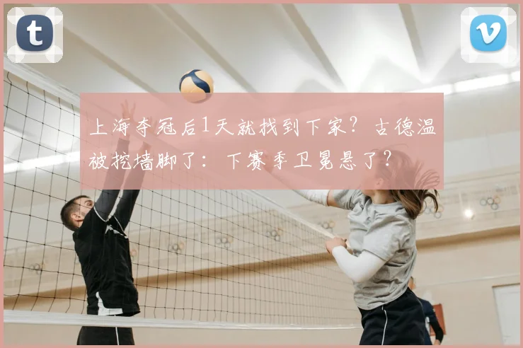 上海夺冠后1天就找到下家?古德温被挖墙脚了:下赛季卫冕悬了?