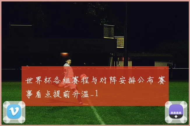 世界杯各组赛程与对阵安排公布 赛事看点提前升温_1