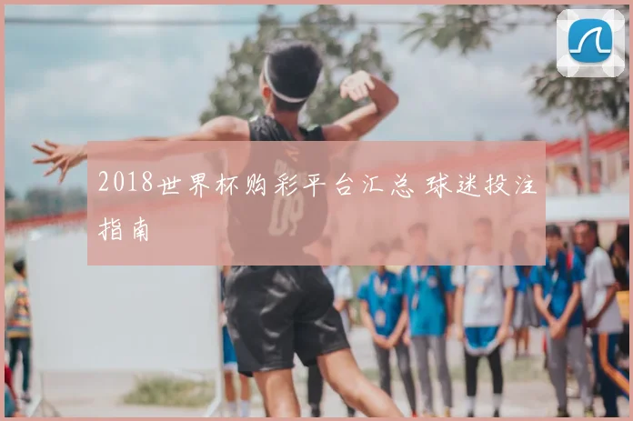 2018世界杯购彩平台汇总 球迷投注指南