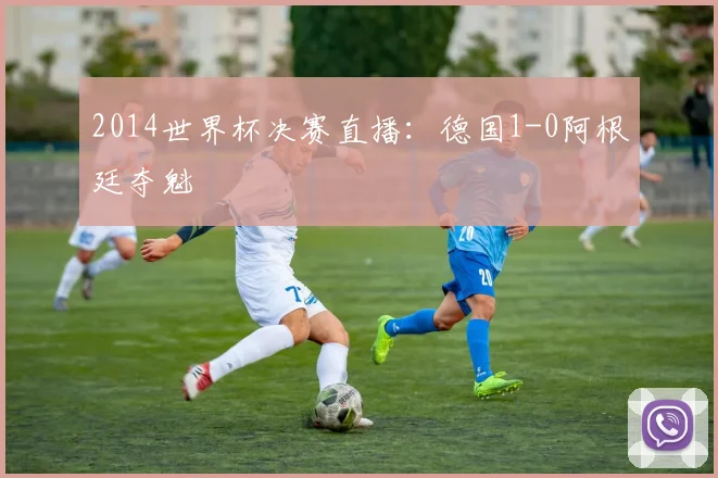2014世界杯决赛直播:德国1-0阿根廷夺魁