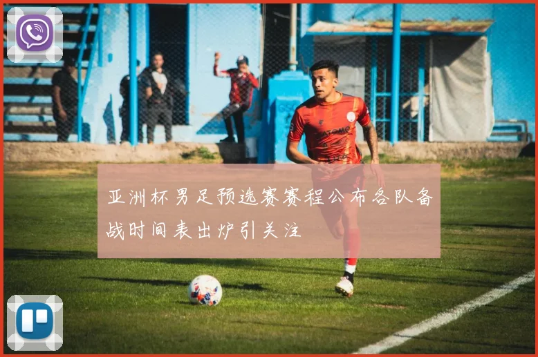亚洲杯男足预选赛赛程公布各队备战时间表出炉引关注
