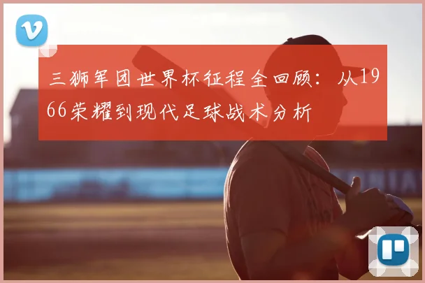 三狮军团世界杯征程全回顾：从1966荣耀到现代足球战术分析