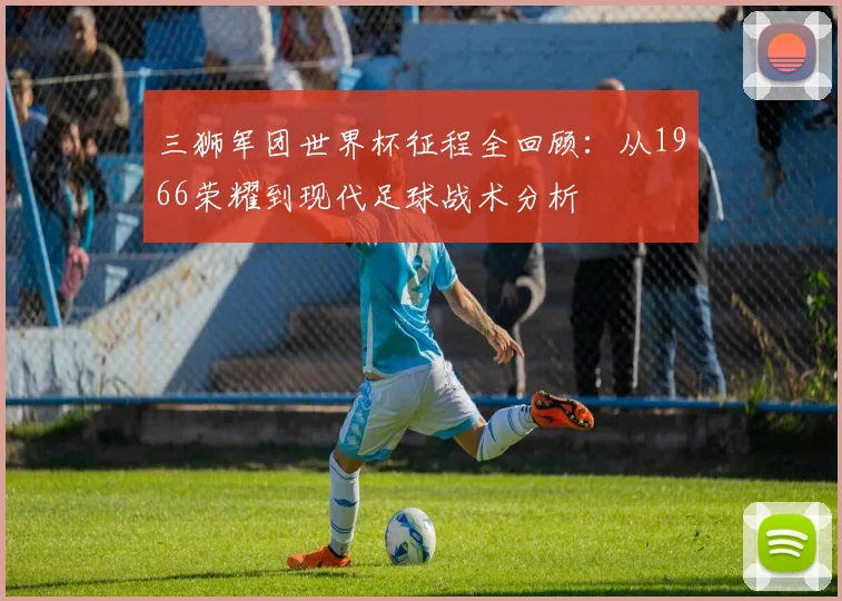 三狮军团世界杯征程全回顾:从1966荣耀到现代足球战术分析