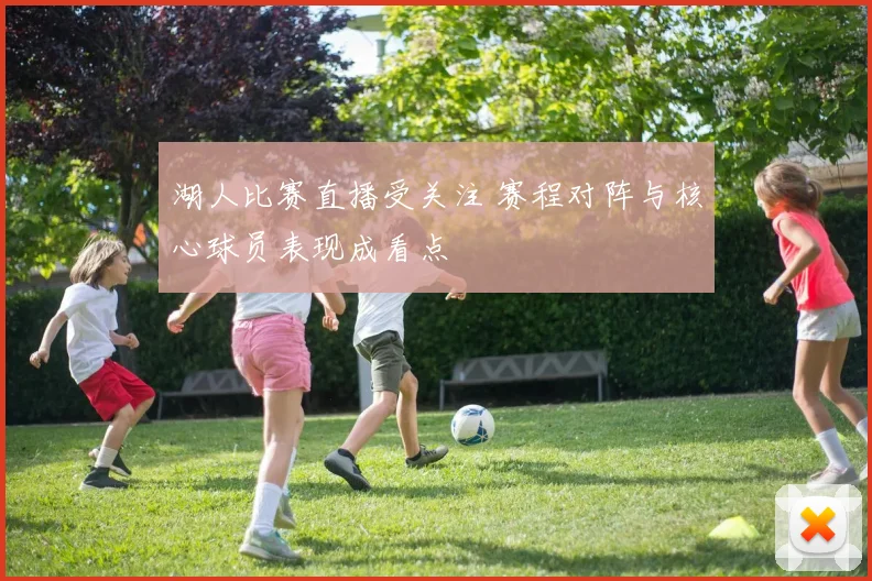 湖人比赛直播受关注 赛程对阵与核心球员表现成看点