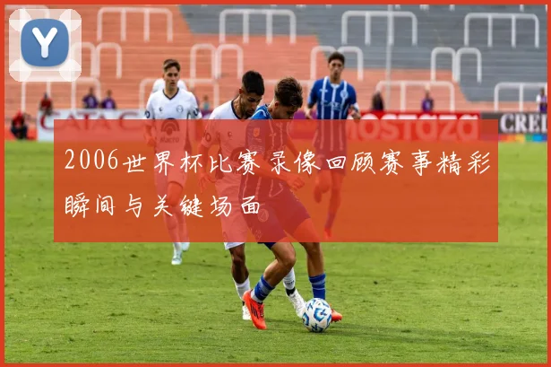 2006世界杯比赛录像回顾赛事精彩瞬间与关键场面