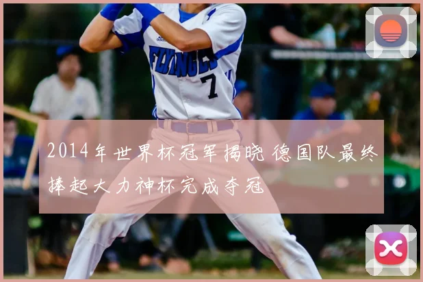 2014年世界杯冠军揭晓 德国队最终捧起大力神杯完成夺冠