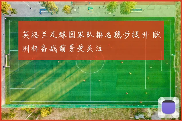 英格兰足球国家队排名稳步提升 欧洲杯备战前景受关注
