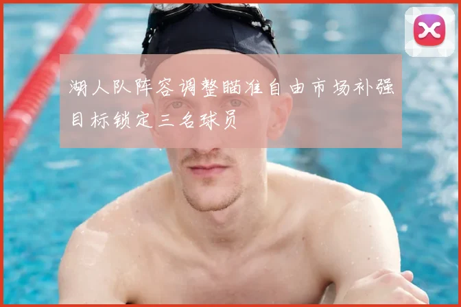 湖人队阵容调整瞄准自由市场补强目标锁定三名球员