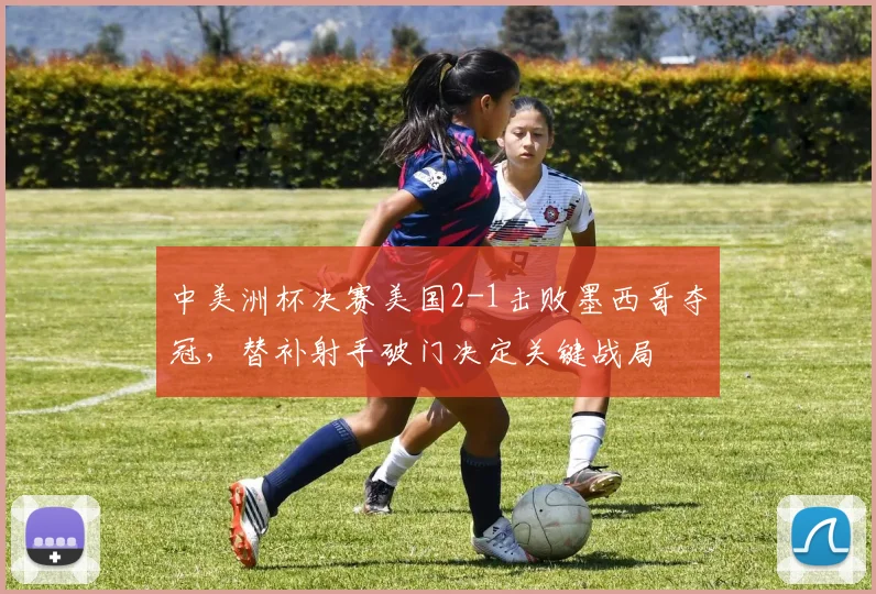 中美洲杯决赛美国2-1击败墨西哥夺冠，替补射手破门决定关键战局