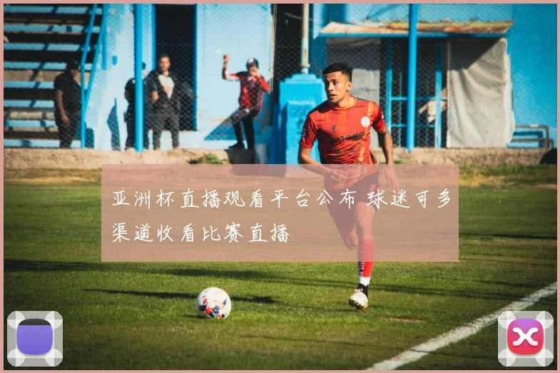 亚洲杯直播观看平台公布 球迷可多渠道收看比赛直播