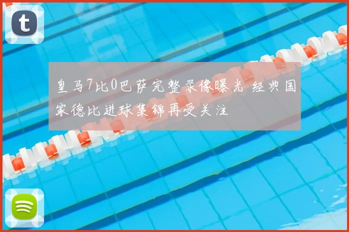 皇马7比0巴萨完整录像曝光 经典国家德比进球集锦再受关注