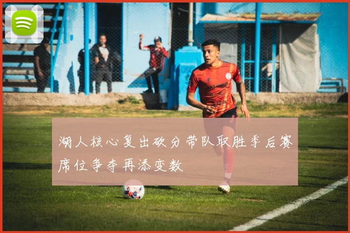 湖人核心复出砍分带队取胜季后赛席位争夺再添变数