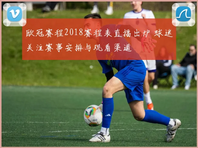 欧冠赛程2018赛程表直播出炉 球迷关注赛事安排与观看渠道