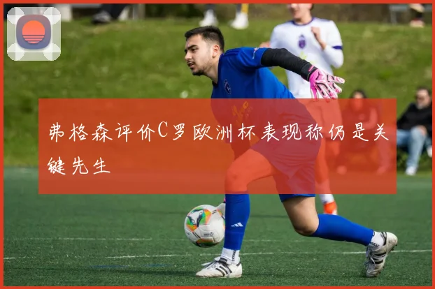 弗格森评价C罗欧洲杯表现称仍是关键先生