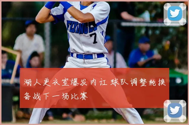 湖人更衣室爆发内讧 球队调整轮换备战下一场比赛