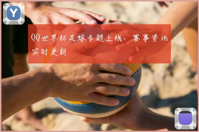 QQ世界杯足球专题上线,赛事资讯实时更新