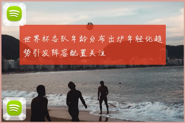 世界杯各队年龄分布出炉年轻化趋势引发阵容配置关注