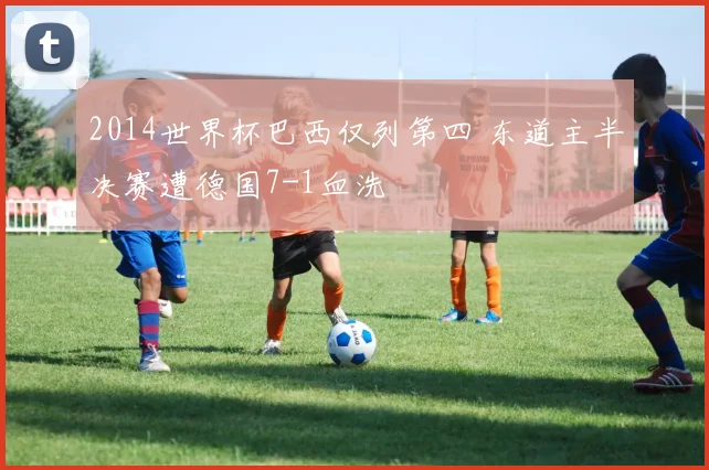 2014世界杯巴西仅列第四 东道主半决赛遭德国7-1血洗