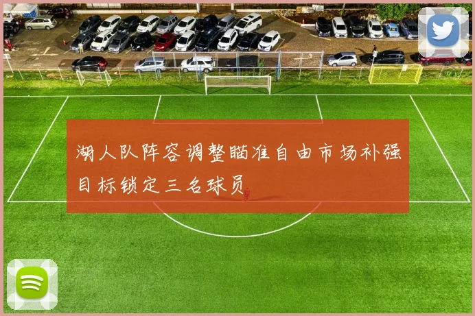 湖人队阵容调整瞄准自由市场补强目标锁定三名球员