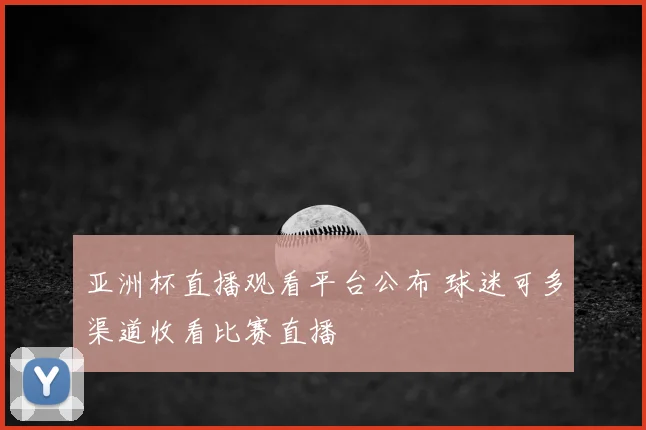 亚洲杯直播观看平台公布 球迷可多渠道收看比赛直播