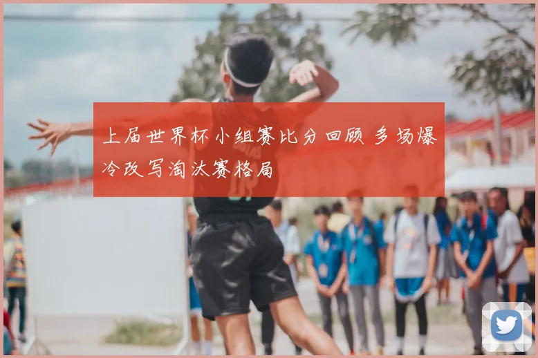 上届世界杯小组赛比分回顾 多场爆冷改写淘汰赛格局