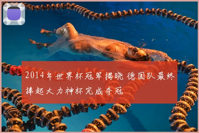2014年世界杯冠军揭晓 德国队最终捧起大力神杯完成夺冠
