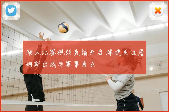 湖人比赛视频直播开启 球迷关注詹姆斯出战与赛事看点