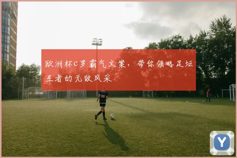 欧洲杯c罗霸气文案，带你领略足坛王者的无敌风采