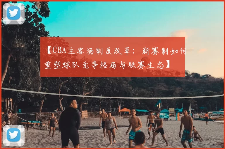 【CBA主客场制度改革：新赛制如何重塑球队竞争格局与联赛生态】
