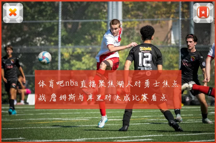 体育吧nba直播聚焦湖人对勇士焦点战 詹姆斯与库里对决成比赛看点