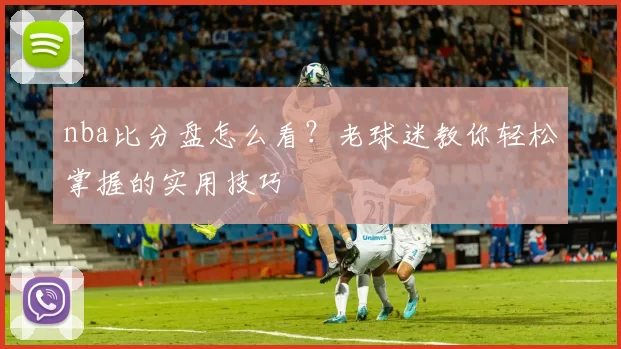 nba比分盘怎么看？老球迷教你轻松掌握的实用技巧