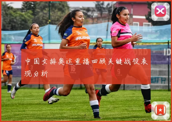 中国女排奥运重播回顾关键战役表现分析