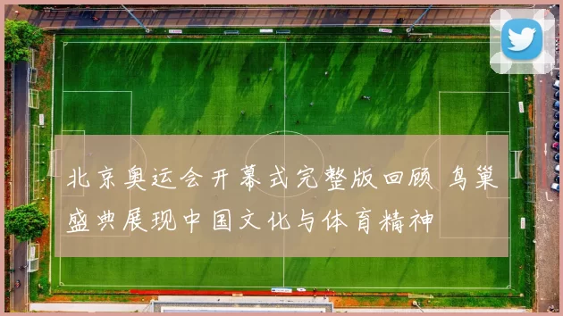北京奥运会开幕式完整版回顾 鸟巢盛典展现中国文化与体育精神