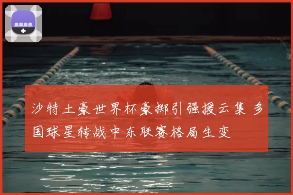 沙特土豪世界杯豪掷引强援云集 多国球星转战中东联赛格局生变