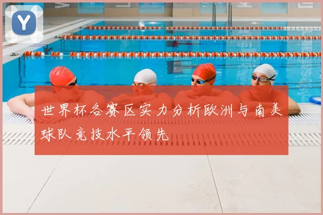 世界杯各赛区实力分析欧洲与南美球队竞技水平领先