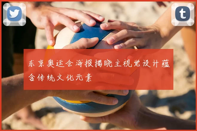 东京奥运会海报揭晓主视觉设计蕴含传统文化元素