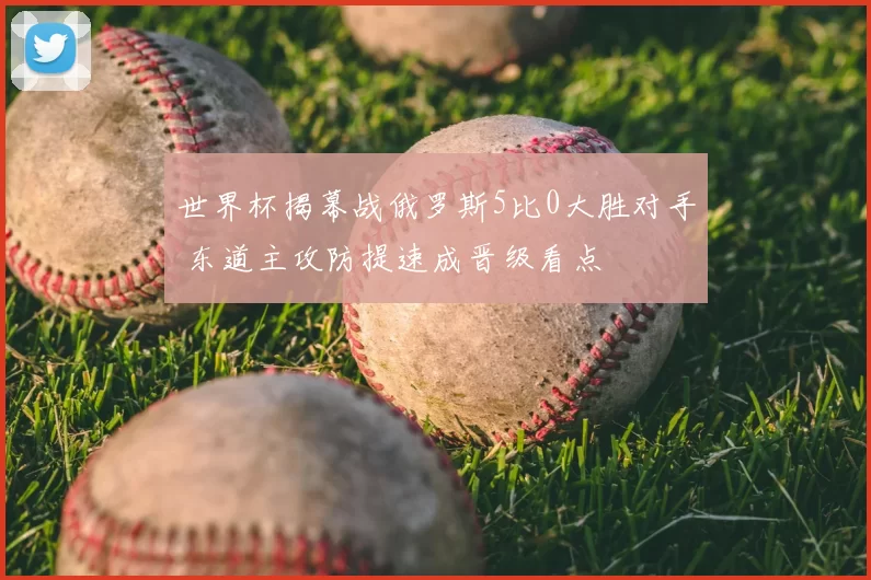 世界杯揭幕战俄罗斯5比0大胜对手 东道主攻防提速成晋级看点
