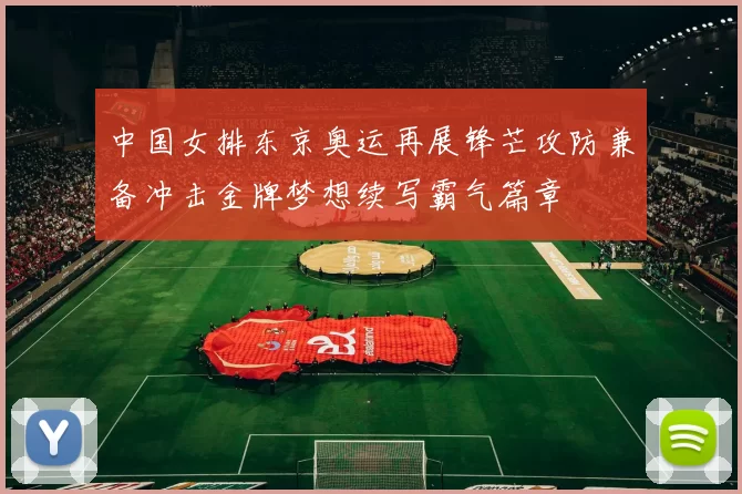 中国女排东京奥运再展锋芒攻防兼备冲击金牌梦想续写霸气篇章