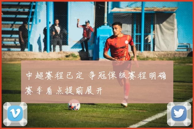 中超赛程已定 争冠保级赛程明确 赛季看点提前展开