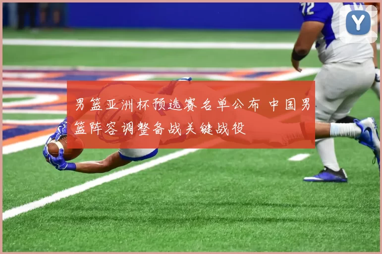 男篮亚洲杯预选赛名单公布 中国男篮阵容调整备战关键战役