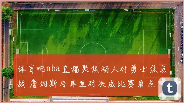 体育吧nba直播聚焦湖人对勇士焦点战 詹姆斯与库里对决成比赛看点