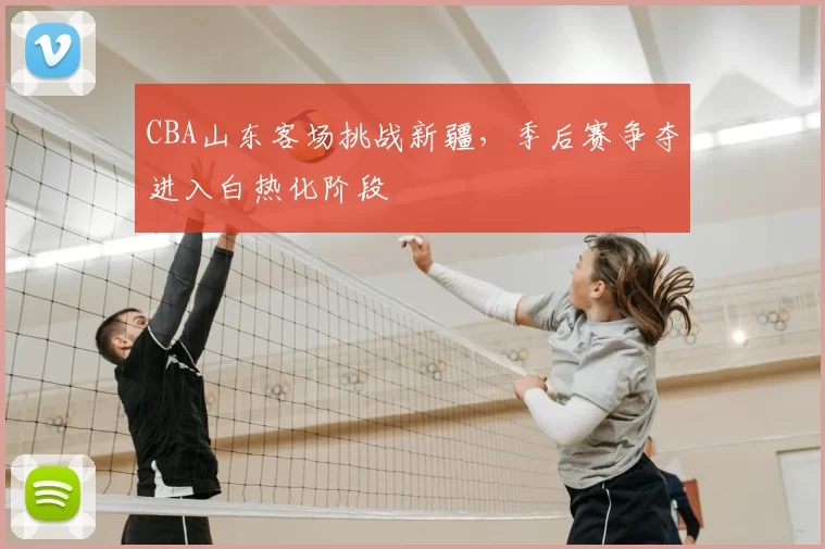 CBA山东客场挑战新疆，季后赛争夺进入白热化阶段