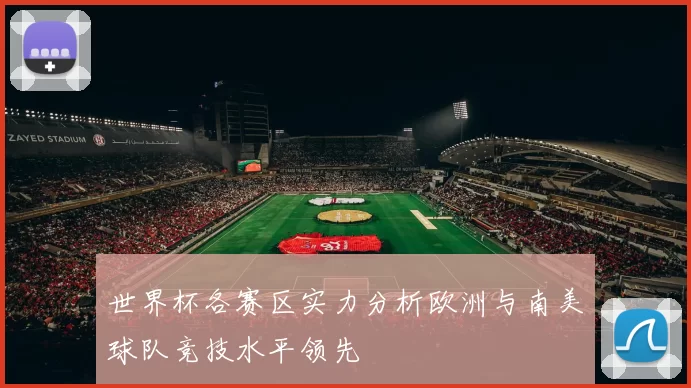 世界杯各赛区实力分析欧洲与南美球队竞技水平领先