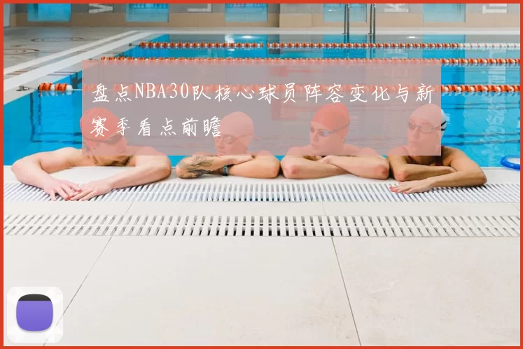 盘点NBA30队核心球员阵容变化与新赛季看点前瞻
