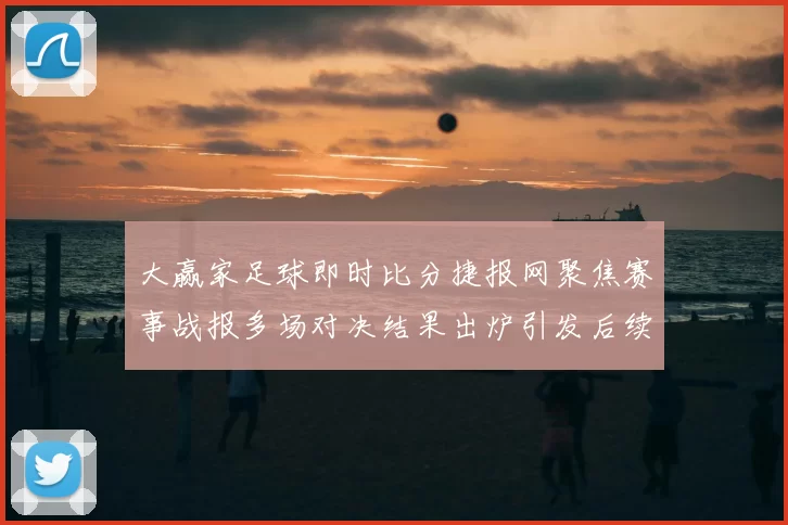 大赢家足球即时比分捷报网聚焦赛事战报多场对决结果出炉引发后续关注